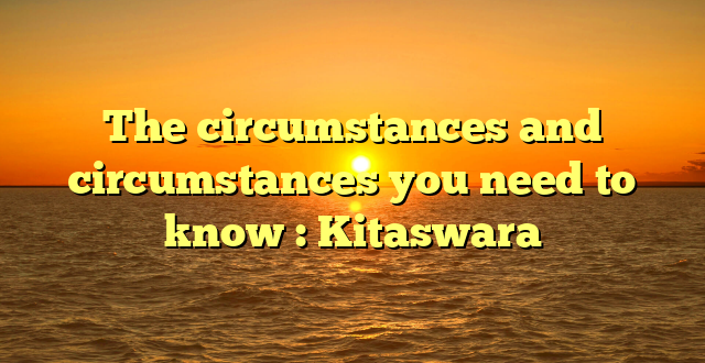 The circumstances and circumstances you need to know : Kitaswara