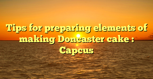 Tips for preparing elements of making Doncaster cake : Capcus