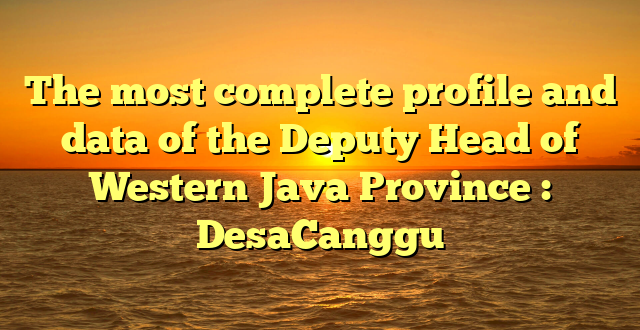 The most complete profile and data of the Deputy Head of Western Java Province : DesaCanggu