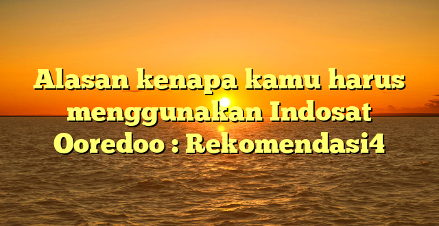 Alasan kenapa kamu harus menggunakan Indosat Ooredoo : Rekomendasi4