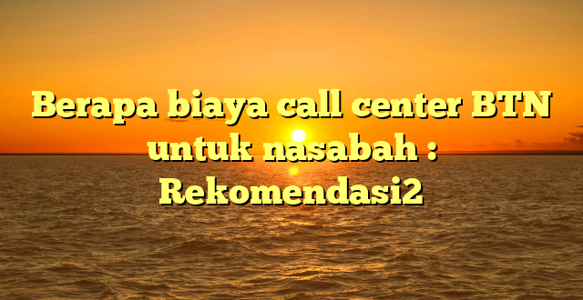 Berapa biaya call center BTN untuk nasabah : Rekomendasi2