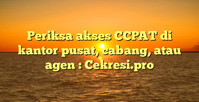 Periksa akses CCPAT di kantor pusat, cabang, atau agen : Cekresi.pro