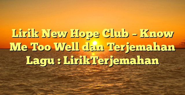 Lirik New Hope Club – Know Me Too Well dan Terjemahan Lagu : LirikTerjemahan