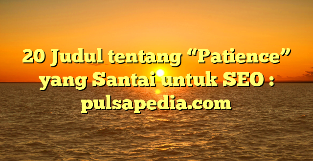 20 Judul tentang “Patience” yang Santai untuk SEO : pulsapedia.com